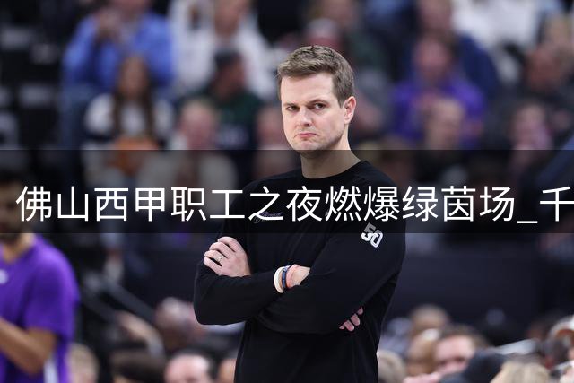 佛山"西甲"职工之夜燃爆绿茵场 千名劳动者共享足球盛宴