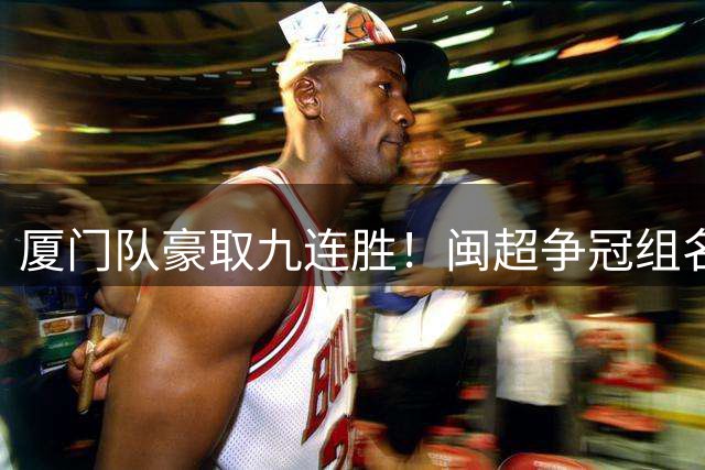 厦门队豪取九连胜！闽超争冠组名单最新出炉