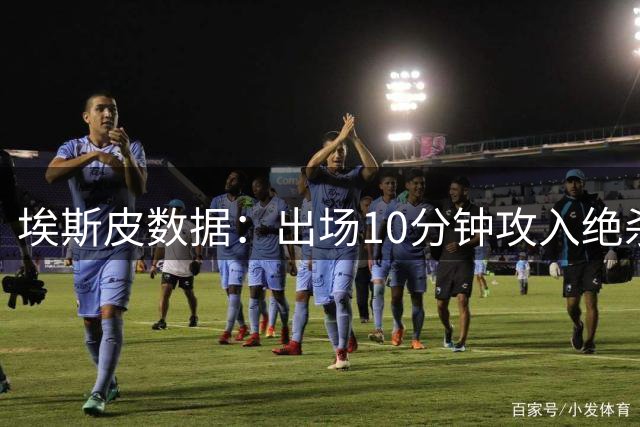 埃斯皮数据：出场10分钟攻入绝杀进球，1次关键传球，获评7.8分