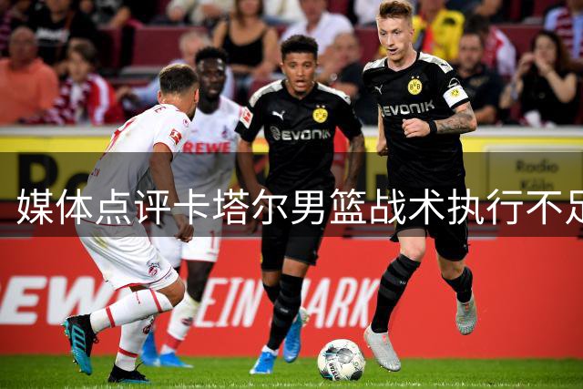 媒体点评卡塔尔男篮战术执行不足 难以应对中国队挡拆攻势