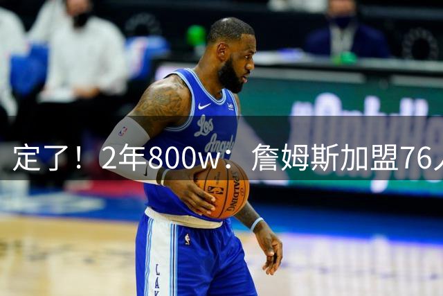 定了！2年800w：詹姆斯加盟76人！能争冠吗？