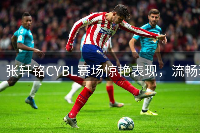 张轩铭CYBL赛场惊艳表现，流畅球风如同艺术展现