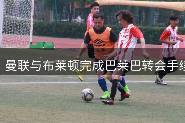 曼联与布莱顿完成巴莱巴转会手续 总价达7000万英镑