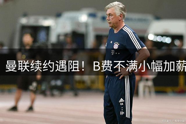 曼联续约遇阻！B费不满小幅加薪拒绝新约