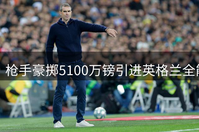 枪手豪掷5100万镑引进英格兰全能后卫 世界杯季军战进球功臣加盟