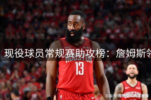 现役球员常规赛助攻榜：詹姆斯领跑，哈登紧随其后