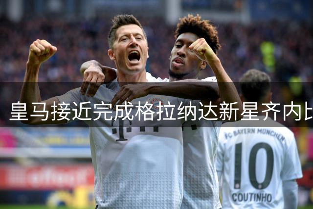 皇马接近完成格拉纳达新星齐内比转会交易