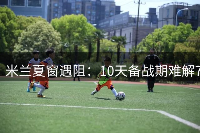 米兰夏窗遇阻：10天备战期难解7将出售困局