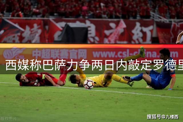 西媒称巴萨力争两日内敲定罗德里转会交易