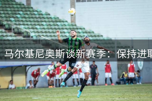马尔基尼奥斯谈新赛季：保持进取心，剑指欧冠三连冠
