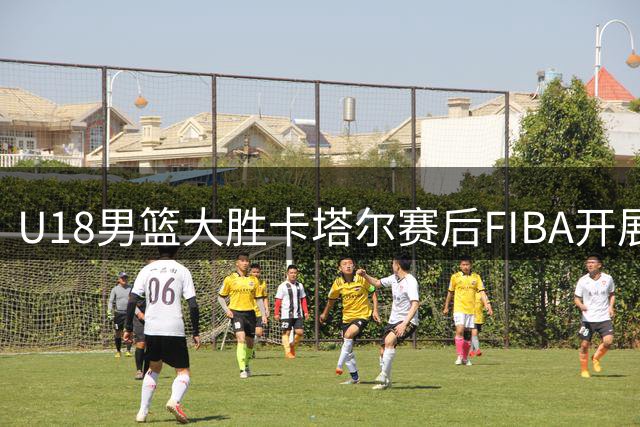 U18男篮大胜卡塔尔赛后FIBA开展MVP评选讨论